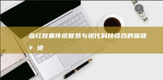 参红胶囊：传统智慧与现代科技结合的保健奇迹