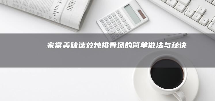 家常美味：速效炖排骨汤的简单做法与秘诀